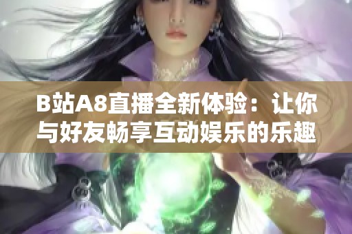 B站A8直播全新体验：让你与好友畅享互动娱乐的乐趣