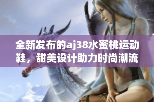 全新发布的aj38水蜜桃运动鞋，甜美设计助力时尚潮流