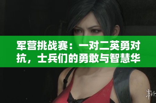 军营挑战赛：一对二英勇对抗，士兵们的勇敢与智慧华丽绽放