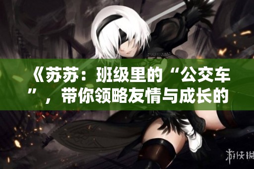 《苏苏：班级里的“公交车”，带你领略友情与成长的旅程》