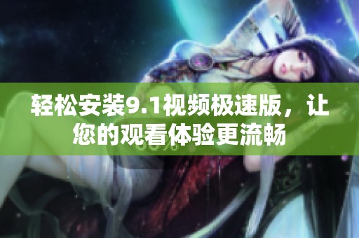 轻松安装9.1视频极速版，让您的观看体验更流畅