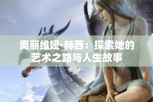 奥丽维娅·赫西：探索她的艺术之路与人生故事