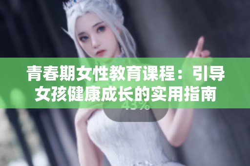 青春期女性教育课程：引导女孩健康成长的实用指南