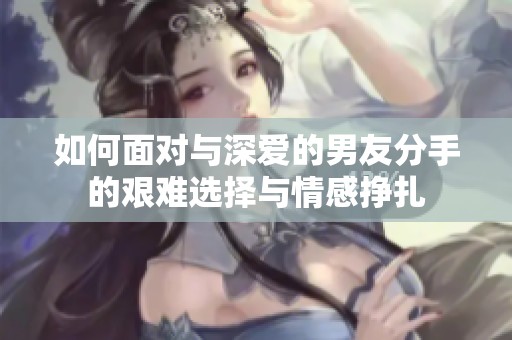 如何面对与深爱的男友分手的艰难选择与情感挣扎
