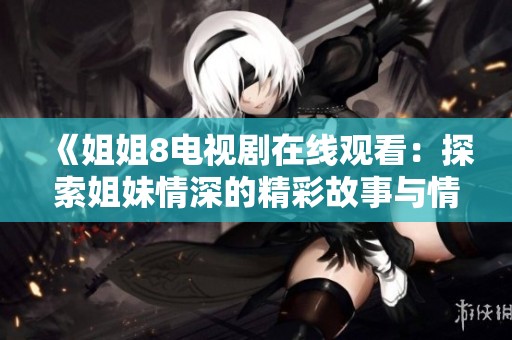 《姐姐8电视剧在线观看：探索姐妹情深的精彩故事与情节》