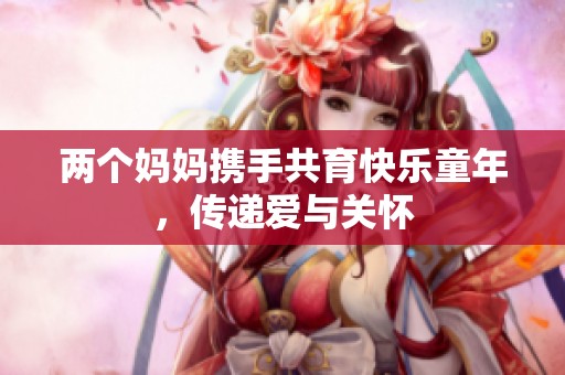 两个妈妈携手共育快乐童年，传递爱与关怀