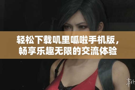 轻松下载叽里呱啦手机版，畅享乐趣无限的交流体验
