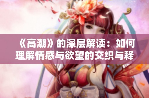 《高潮》的深层解读：如何理解情感与欲望的交织与释放