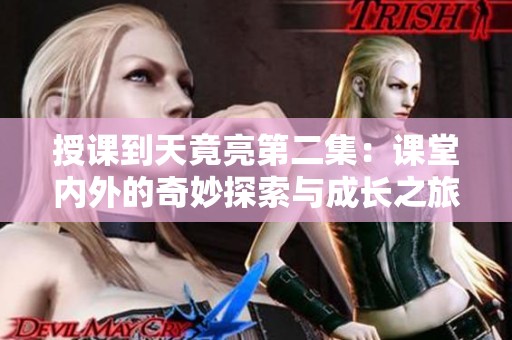 授课到天竟亮第二集：课堂内外的奇妙探索与成长之旅