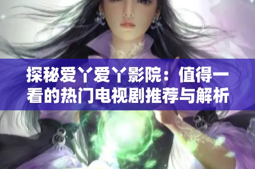 探秘爱丫爱丫影院：值得一看的热门电视剧推荐与解析