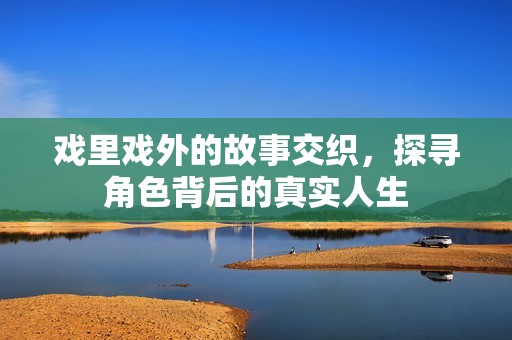戏里戏外的故事交织，探寻角色背后的真实人生