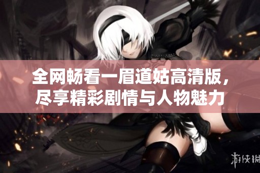 全网畅看一眉道姑高清版，尽享精彩剧情与人物魅力