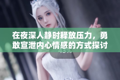 在夜深人静时释放压力，勇敢宣泄内心情感的方式探讨