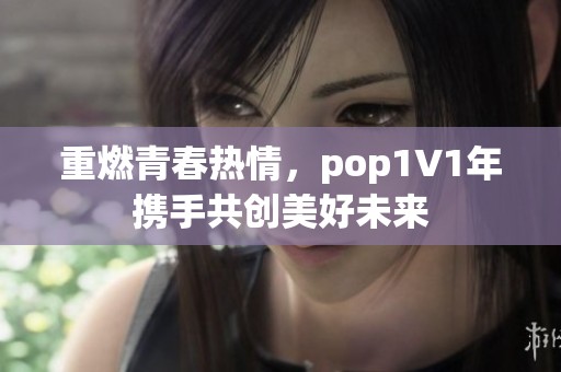 重燃青春热情，pop1∨1年携手共创美好未来