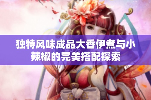 独特风味成品大香伊煮与小辣椒的完美搭配探索