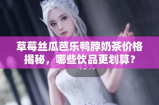 草莓丝瓜芭乐鸭脖奶茶价格揭秘，哪些饮品更划算？