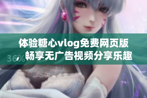 体验糖心vlog免费网页版，畅享无广告视频分享乐趣