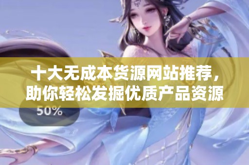 十大无成本货源网站推荐，助你轻松发掘优质产品资源