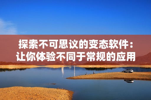 探索不可思议的变态软件：让你体验不同于常规的应用魅力