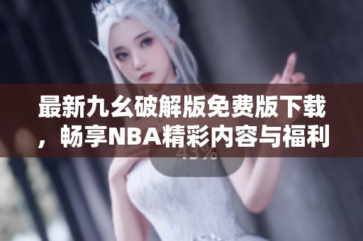 最新九幺破解版免费版下载，畅享NBA精彩内容与福利
