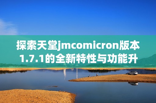 探索天堂jmcomicron版本1.7.1的全新特性与功能升级