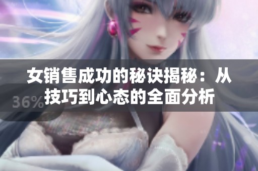 女销售成功的秘诀揭秘：从技巧到心态的全面分析