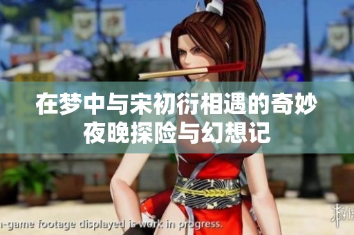 在梦中与宋初衍相遇的奇妙夜晚探险与幻想记