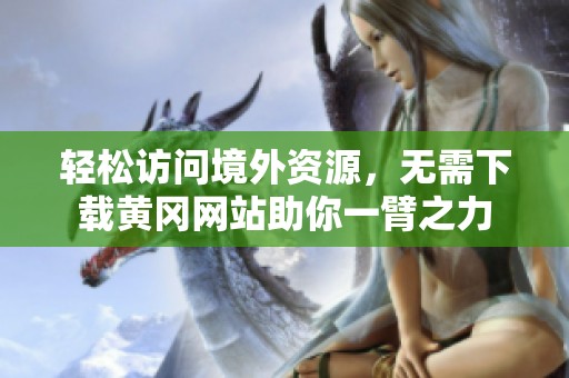 轻松访问境外资源，无需下载黄冈网站助你一臂之力