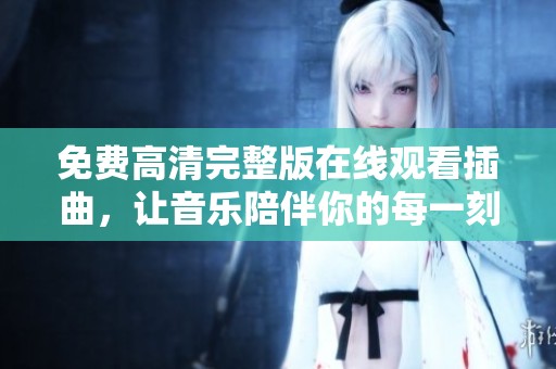 免费高清完整版在线观看插曲，让音乐陪伴你的每一刻