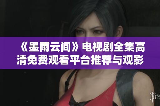 《墨雨云间》电视剧全集高清免费观看平台推荐与观影指南