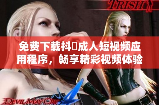 免费下载抖抈成人短视频应用程序，畅享精彩视频体验