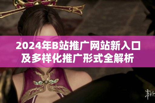 2024年B站推广网站新入口及多样化推广形式全解析