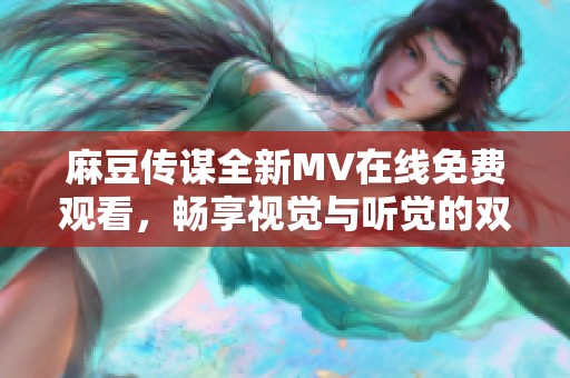 麻豆传谋全新MV在线免费观看，畅享视觉与听觉的双重盛宴