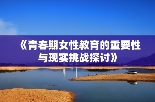 《青春期女性教育的重要性与现实挑战探讨》