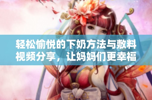 轻松愉悦的下奶方法与敷料视频分享，让妈妈们更幸福