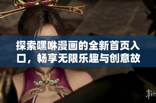 探索嘿咻漫画的全新首页入口，畅享无限乐趣与创意故事