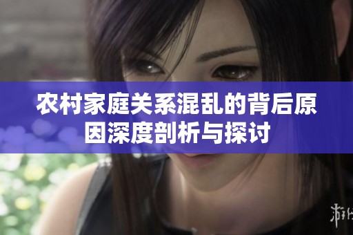 农村家庭关系混乱的背后原因深度剖析与探讨
