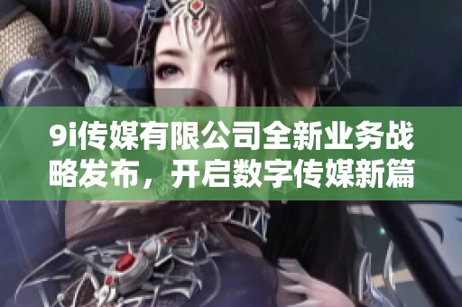 9i传媒有限公司全新业务战略发布，开启数字传媒新篇章