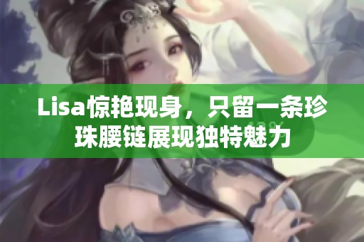 Lisa惊艳现身，只留一条珍珠腰链展现独特魅力