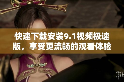 快速下载安装9.1视频极速版，享受更流畅的观看体验