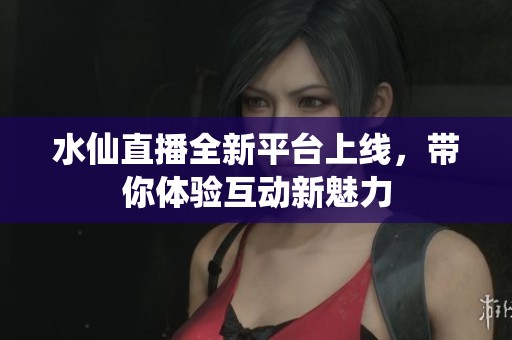 水仙直播全新平台上线，带你体验互动新魅力