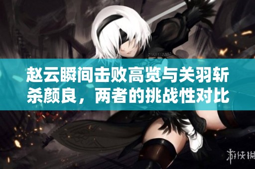 赵云瞬间击败高览与关羽斩杀颜良，两者的挑战性对比分析