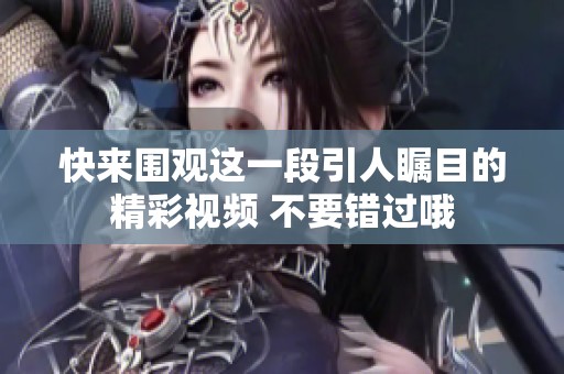 快来围观这一段引人瞩目的精彩视频 不要错过哦