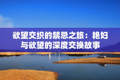欲望交织的禁忌之旅：艳妇与欲望的深度交换故事