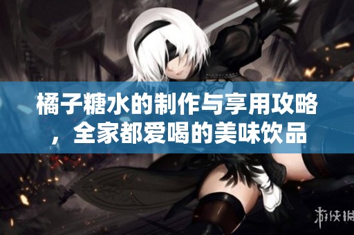 橘子糖水的制作与享用攻略，全家都爱喝的美味饮品