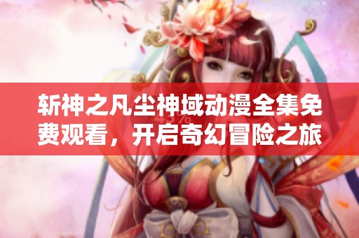 斩神之凡尘神域动漫全集免费观看，开启奇幻冒险之旅！