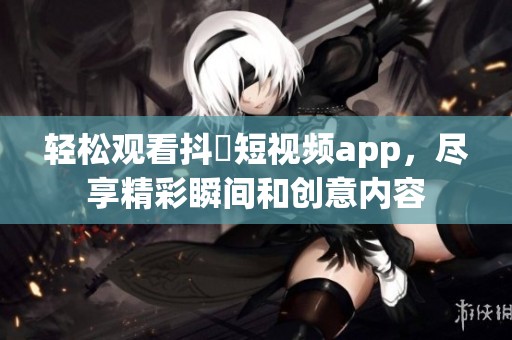 轻松观看抖抈短视频app，尽享精彩瞬间和创意内容