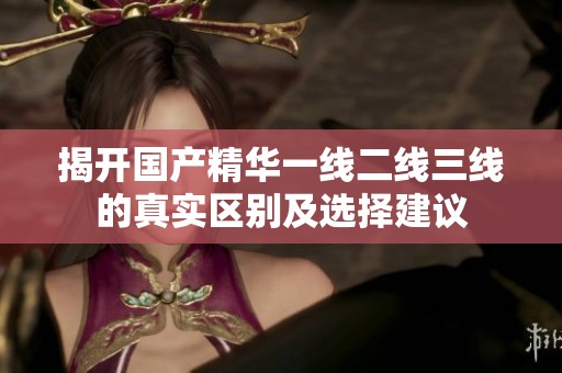 揭开国产精华一线二线三线的真实区别及选择建议