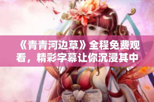 《青青河边草》全程免费观看，精彩字幕让你沉浸其中