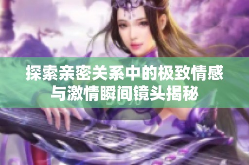 探索亲密关系中的极致情感与激情瞬间镜头揭秘